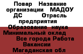 Повар › Название организации ­ МАДОУ ДС № 100 › Отрасль предприятия ­ Образование, наука › Минимальный оклад ­ 11 000 - Все города Работа » Вакансии   . Магаданская обл.,Магадан г.